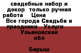 свадебные набор и декор (только ручная работа) › Цена ­ 3000-4000 - Все города Свадьба и праздники » Услуги   . Ульяновская обл.,Барыш г.